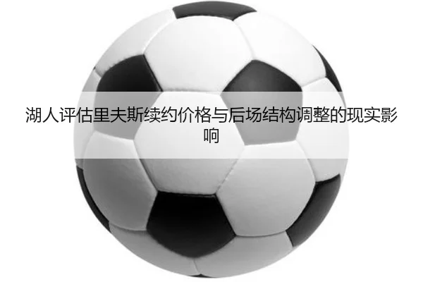 湖人评估里夫斯续约价格与后场结构调整的现实影响