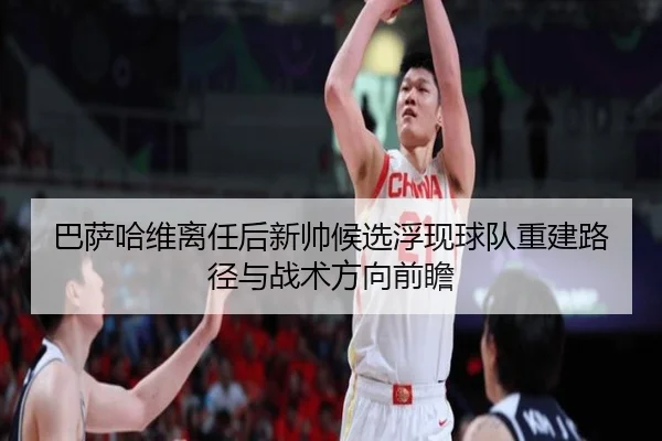 巴萨哈维离任后新帅候选浮现球队重建路径与战术方向前瞻