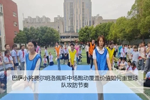 巴萨小将费尔明洛佩斯中场跑动覆盖价值如何重塑球队攻防节奏