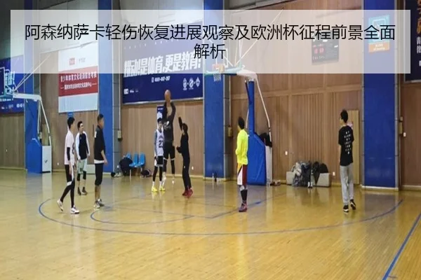 阿森纳萨卡轻伤恢复进展观察及欧洲杯征程前景全面解析