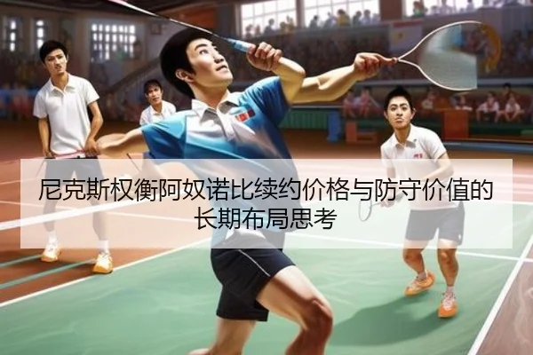 尼克斯权衡阿奴诺比续约价格与防守价值的长期布局思考