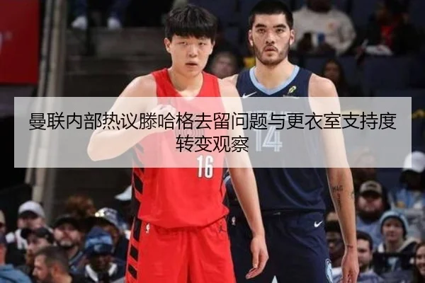 曼联内部热议滕哈格去留问题与更衣室支持度转变观察