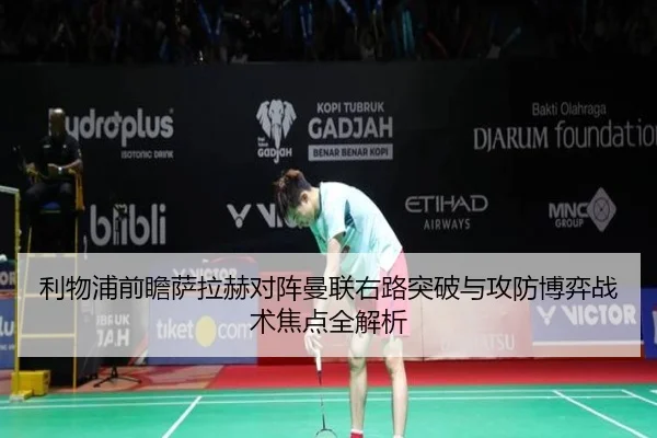 利物浦前瞻萨拉赫对阵曼联右路突破与攻防博弈战术焦点全解析