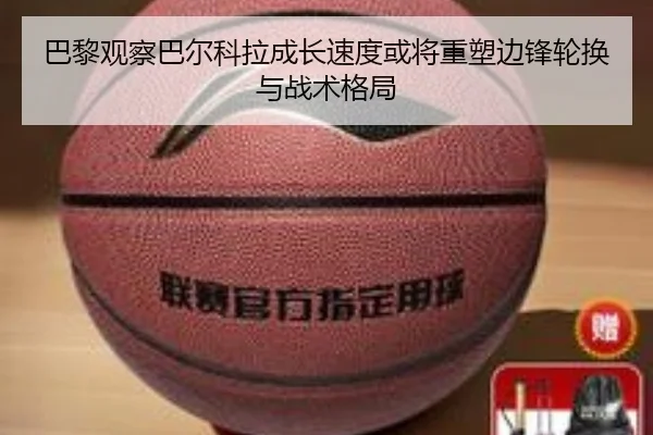 巴黎观察巴尔科拉成长速度或将重塑边锋轮换与战术格局