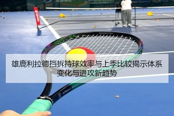 雄鹿利拉德挡拆持球效率与上季比较揭示体系变化与进攻新趋势