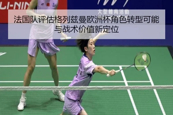 法国队评估格列兹曼欧洲杯角色转型可能与战术价值新定位