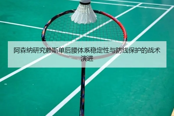 阿森纳研究赖斯单后腰体系稳定性与防线保护的战术演进