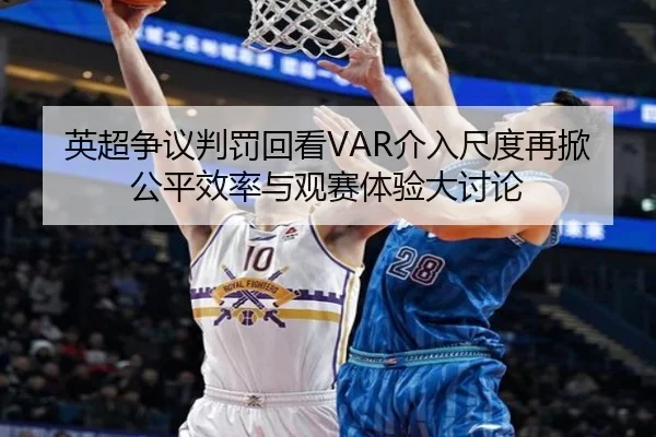 英超争议判罚回看VAR介入尺度再掀公平效率与观赛体验大讨论